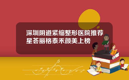 深圳阴道紧缩整形医院推荐星荟丽格泰禾颜美上榜
