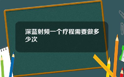 深蓝射频一个疗程需要做多少次