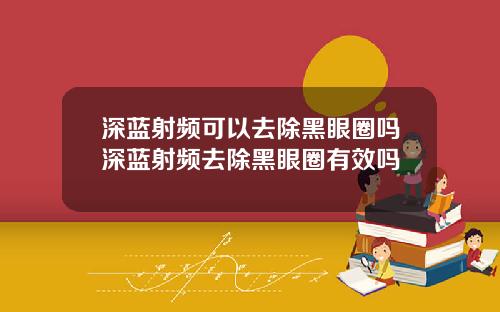 深蓝射频可以去除黑眼圈吗深蓝射频去除黑眼圈有效吗