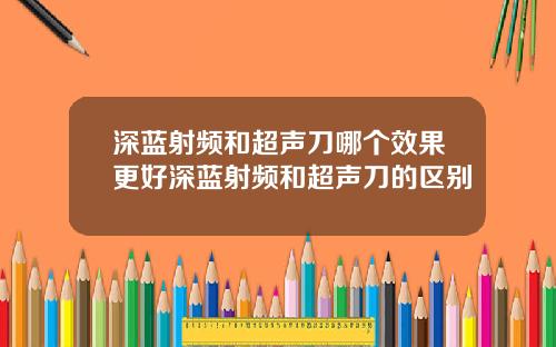 深蓝射频和超声刀哪个效果更好深蓝射频和超声刀的区别