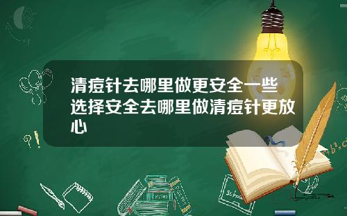 清痘针去哪里做更安全一些选择安全去哪里做清痘针更放心