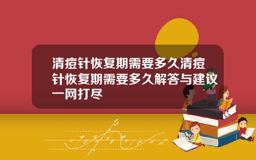 清痘针恢复期需要多久清痘针恢复期需要多久解答与建议一网打尽