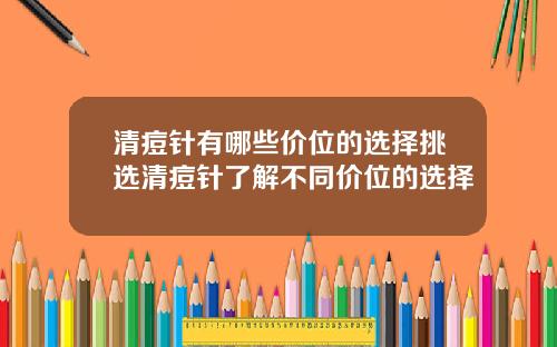清痘针有哪些价位的选择挑选清痘针了解不同价位的选择
