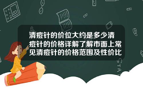 清痘针的价位大约是多少清痘针的价格详解了解市面上常见清痘针的价格范围及性价比