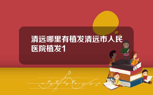 清远哪里有植发清远市人民医院植发1