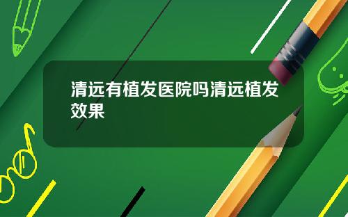 清远有植发医院吗清远植发效果
