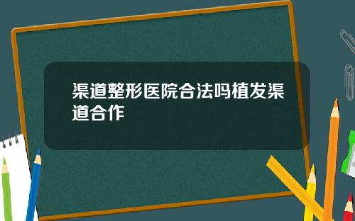 渠道整形医院合法吗植发渠道合作