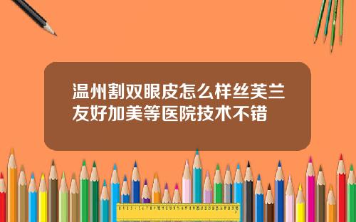 温州割双眼皮怎么样丝芙兰友好加美等医院技术不错