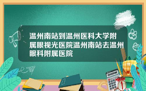 温州南站到温州医科大学附属眼视光医院温州南站去温州眼科附属医院
