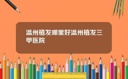 温州植发哪里好温州植发三甲医院