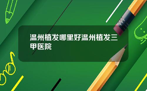 温州植发哪里好温州植发三甲医院
