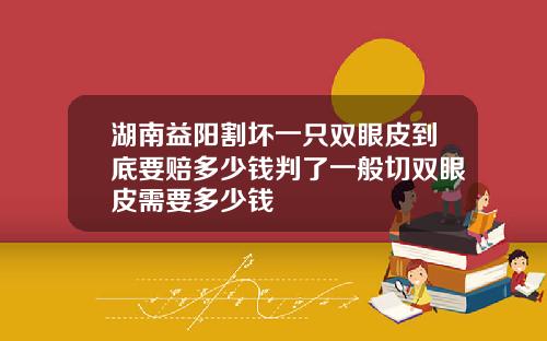 湖南益阳割坏一只双眼皮到底要赔多少钱判了一般切双眼皮需要多少钱