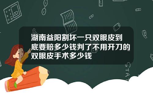 湖南益阳割坏一只双眼皮到底要赔多少钱判了不用开刀的双眼皮手术多少钱