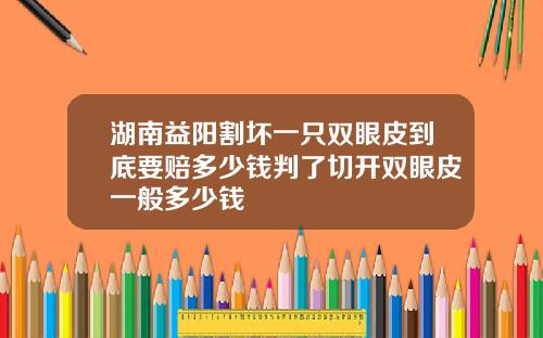 湖南益阳割坏一只双眼皮到底要赔多少钱判了切开双眼皮一般多少钱