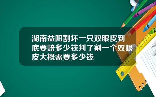 湖南益阳割坏一只双眼皮到底要赔多少钱判了割一个双眼皮大概需要多少钱