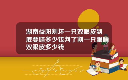 湖南益阳割坏一只双眼皮到底要赔多少钱判了割一只眼睛双眼皮多少钱