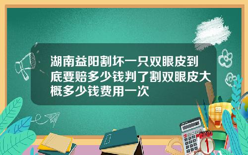 湖南益阳割坏一只双眼皮到底要赔多少钱判了割双眼皮大概多少钱费用一次