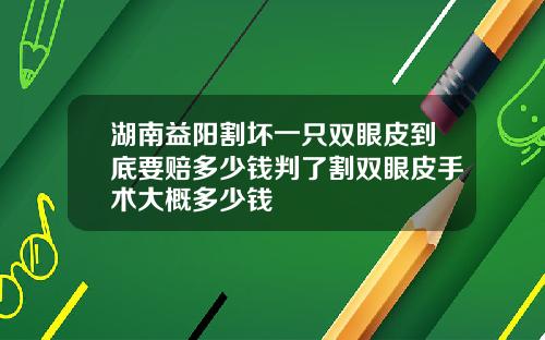 湖南益阳割坏一只双眼皮到底要赔多少钱判了割双眼皮手术大概多少钱