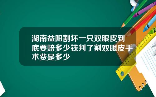 湖南益阳割坏一只双眼皮到底要赔多少钱判了割双眼皮手术费是多少