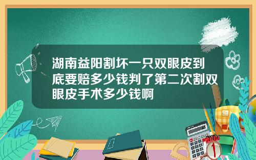 湖南益阳割坏一只双眼皮到底要赔多少钱判了第二次割双眼皮手术多少钱啊
