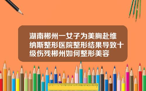 湖南郴州一女子为美胸赴维纳斯整形医院整形结果导致十级伤残郴州如何整形美容