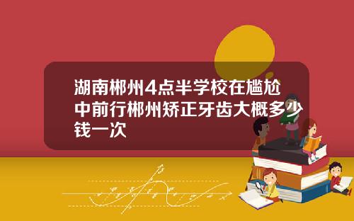 湖南郴州4点半学校在尴尬中前行郴州矫正牙齿大概多少钱一次