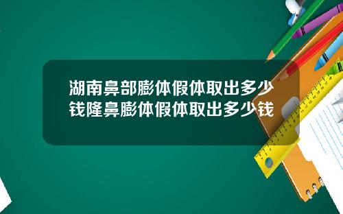 湖南鼻部膨体假体取出多少钱隆鼻膨体假体取出多少钱