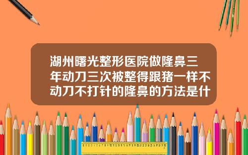 湖州曙光整形医院做隆鼻三年动刀三次被整得跟猪一样不动刀不打针的隆鼻的方法是什么