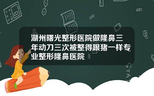 湖州曙光整形医院做隆鼻三年动刀三次被整得跟猪一样专业整形隆鼻医院