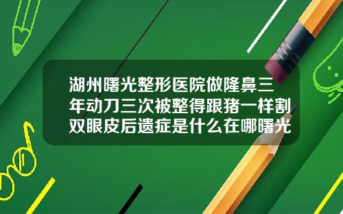 湖州曙光整形医院做隆鼻三年动刀三次被整得跟猪一样割双眼皮后遗症是什么在哪曙光怎么找呢