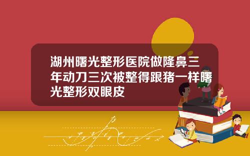 湖州曙光整形医院做隆鼻三年动刀三次被整得跟猪一样曙光整形双眼皮