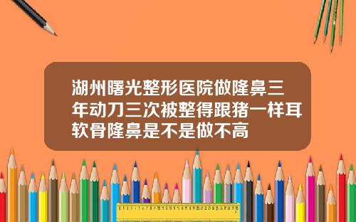 湖州曙光整形医院做隆鼻三年动刀三次被整得跟猪一样耳软骨隆鼻是不是做不高