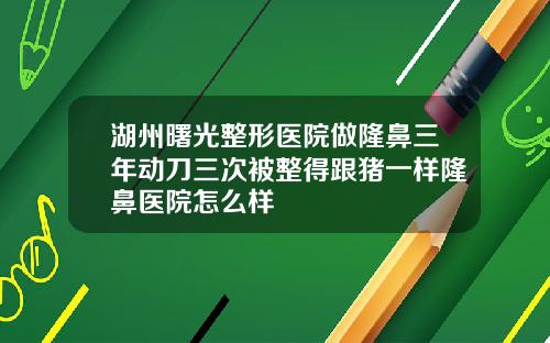 湖州曙光整形医院做隆鼻三年动刀三次被整得跟猪一样隆鼻医院怎么样