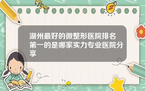 湖州最好的微整形医院排名第一的是哪家实力专业医院分享