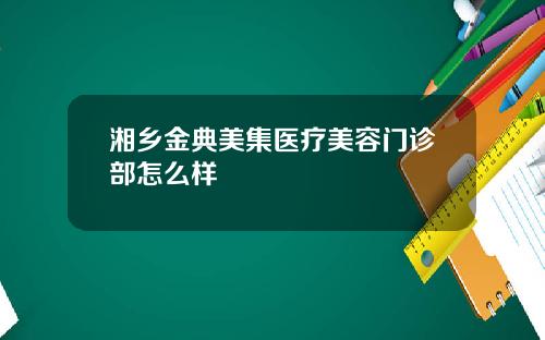 湘乡金典美集医疗美容门诊部怎么样