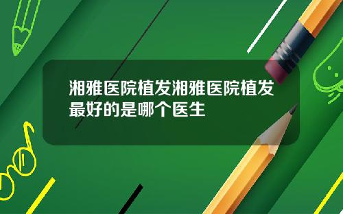 湘雅医院植发湘雅医院植发最好的是哪个医生
