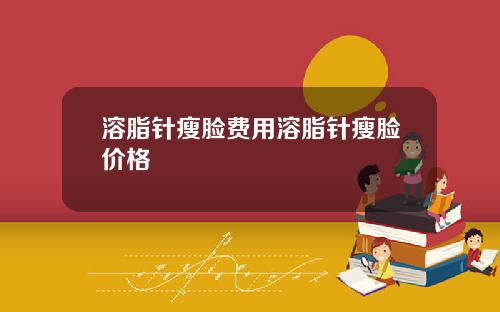 溶脂针瘦脸费用溶脂针瘦脸价格