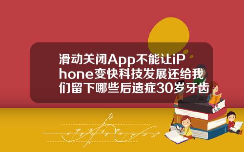滑动关闭App不能让iPhone变快科技发展还给我们留下哪些后遗症30岁牙齿矫正不带套
