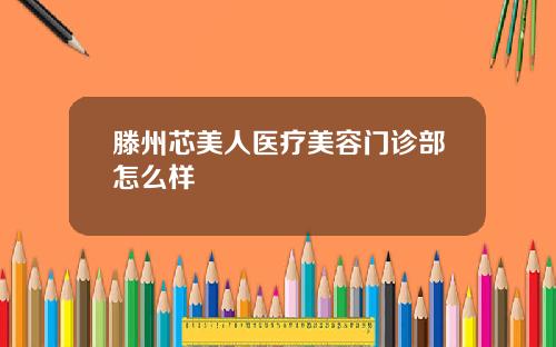 滕州芯美人医疗美容门诊部怎么样