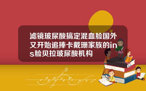 滤镜玻尿酸搞定混血脸国外又开始追捧卡戴珊家族的ins脸贝拉玻尿酸机构