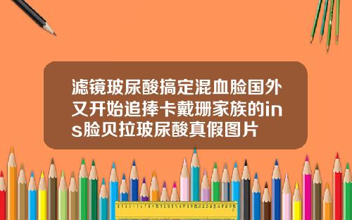 滤镜玻尿酸搞定混血脸国外又开始追捧卡戴珊家族的ins脸贝拉玻尿酸真假图片
