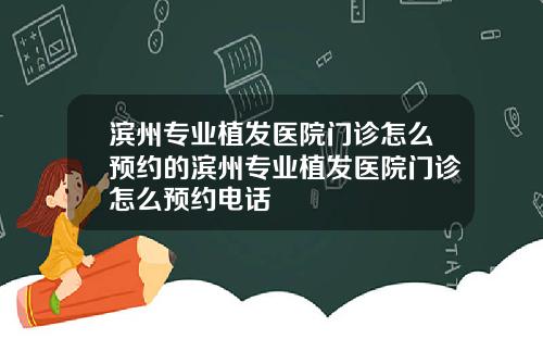 滨州专业植发医院门诊怎么预约的滨州专业植发医院门诊怎么预约电话