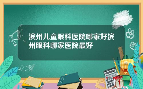 滨州儿童眼科医院哪家好滨州眼科哪家医院最好