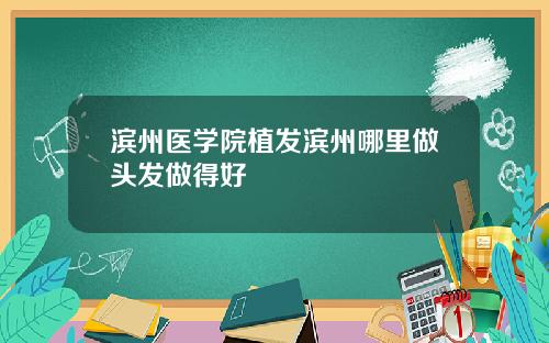 滨州医学院植发滨州哪里做头发做得好