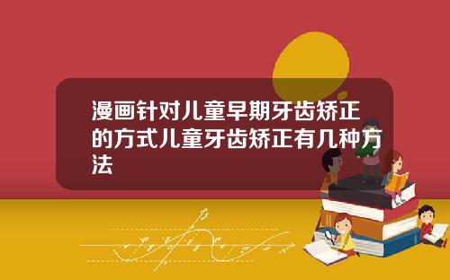 漫画针对儿童早期牙齿矫正的方式儿童牙齿矫正有几种方法