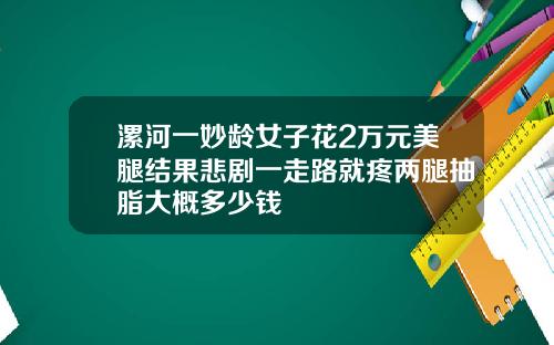 漯河一妙龄女子花2万元美腿结果悲剧一走路就疼两腿抽脂大概多少钱