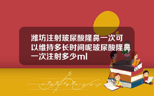 潍坊注射玻尿酸隆鼻一次可以维持多长时间呢玻尿酸隆鼻一次注射多少ml
