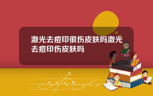 激光去痘印很伤皮肤吗激光去痘印伤皮肤吗