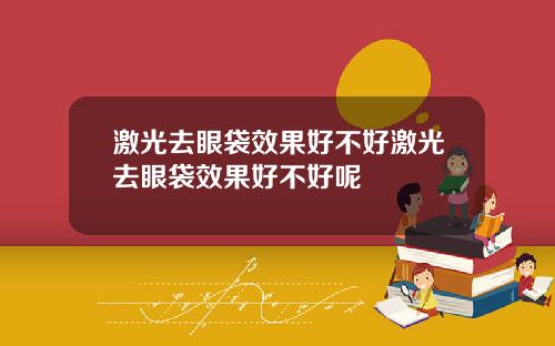 激光去眼袋效果好不好激光去眼袋效果好不好呢