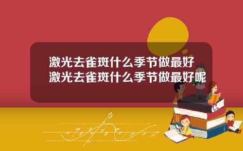 激光去雀斑什么季节做最好激光去雀斑什么季节做最好呢